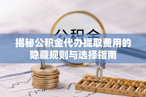 博白揭秘公积金代办提取费用的隐藏规则与选择指南