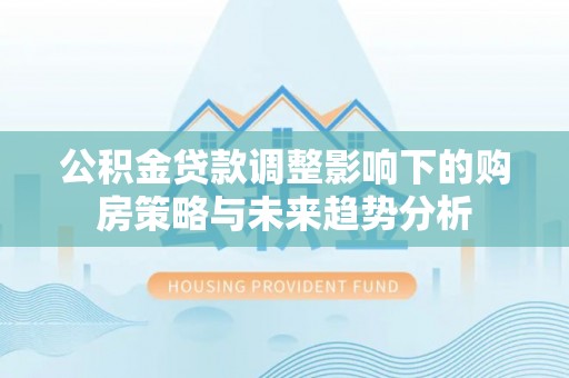博白公积金贷款调整影响下的购房策略与未来趋势分析