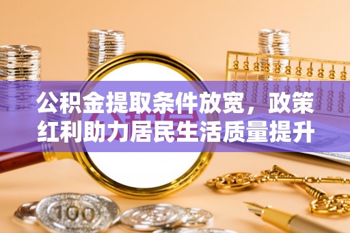 博白公积金提取条件放宽，政策红利助力居民生活质量提升
