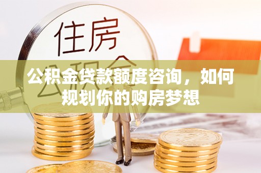 博白公积金贷款额度咨询，如何规划你的购房梦想