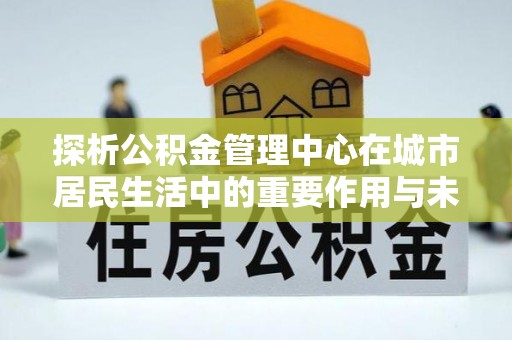 博白探析公积金管理中心在城市居民生活中的重要作用与未来发展趋势