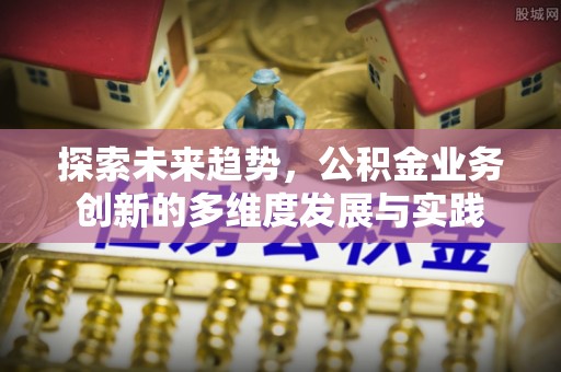博白探索未来趋势，公积金业务创新的多维度发展与实践