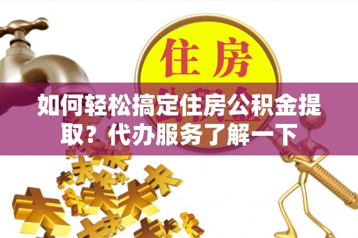 博白如何轻松搞定住房公积金提取？代办服务了解一下