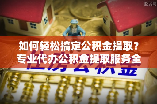 博白如何轻松搞定公积金提取？专业代办公积金提取服务全解析