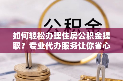 博白如何轻松办理住房公积金提取？专业代办服务让你省心无忧