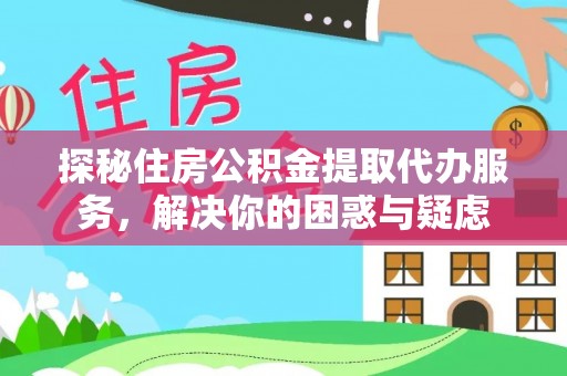 博白探秘住房公积金提取代办服务，解决你的困惑与疑虑