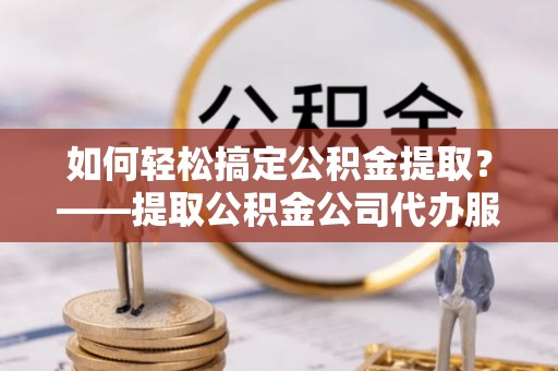 博白如何轻松搞定公积金提取？——提取公积金公司代办服务全解析