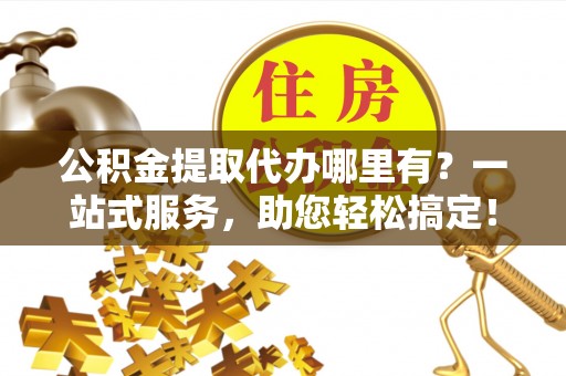 博白公积金提取代办哪里有？一站式服务，助您轻松搞定！
