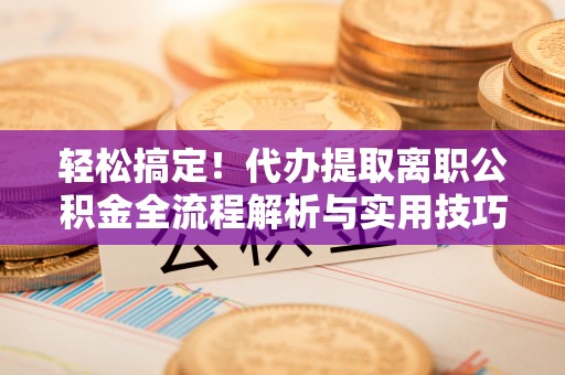 博白轻松搞定！代办提取离职公积金全流程解析与实用技巧