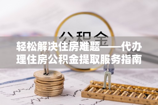 博白轻松解决住房难题——代办理住房公积金提取服务指南