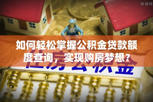 博白如何轻松掌握公积金贷款额度查询，实现购房梦想？
