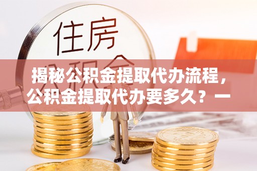 博白揭秘公积金提取代办流程，公积金提取代办要多久？一文读懂