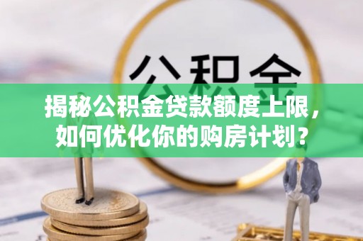 博白揭秘公积金贷款额度上限，如何优化你的购房计划？