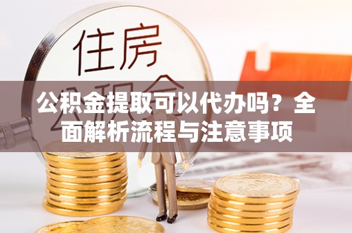 博白公积金提取可以代办吗？全面解析流程与注意事项