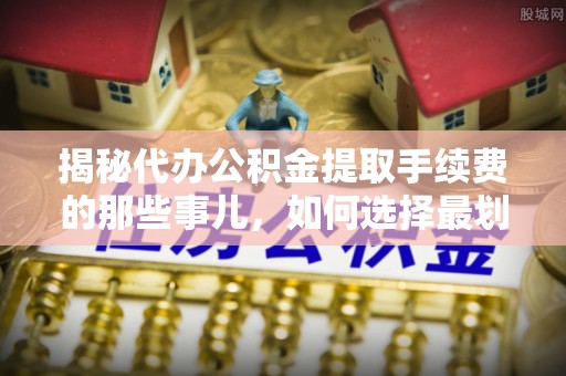 博白揭秘代办公积金提取手续费的那些事儿，如何选择最划算的服务？