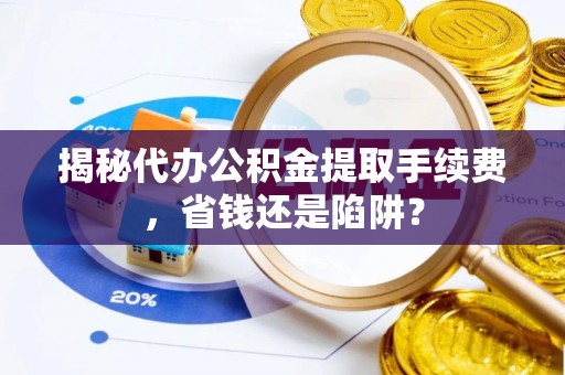 博白揭秘代办公积金提取手续费，省钱还是陷阱？