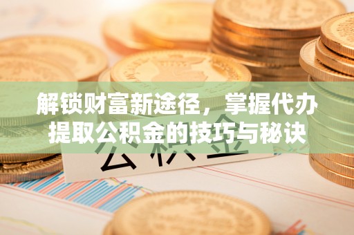 博白解锁财富新途径，掌握代办提取公积金的技巧与秘诀