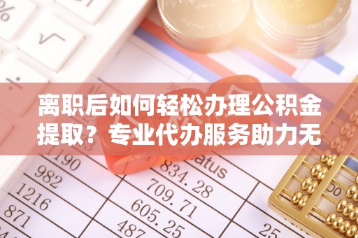 博白离职后如何轻松办理公积金提取？专业代办服务助力无忧