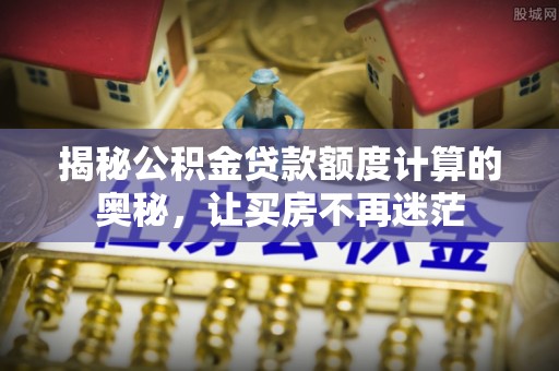 博白揭秘公积金贷款额度计算的奥秘，让买房不再迷茫
