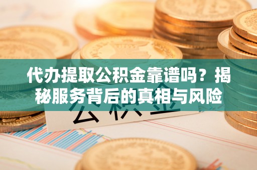 博白代办提取公积金靠谱吗？揭秘服务背后的真相与风险