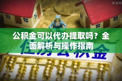 博白公积金可以代办提取吗？全面解析与操作指南