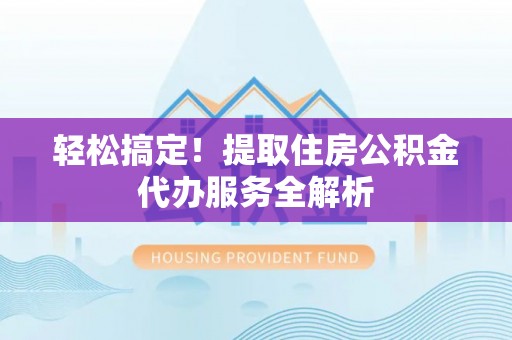 博白轻松搞定！提取住房公积金代办服务全解析