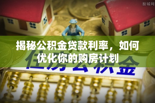 博白揭秘公积金贷款利率，如何优化你的购房计划