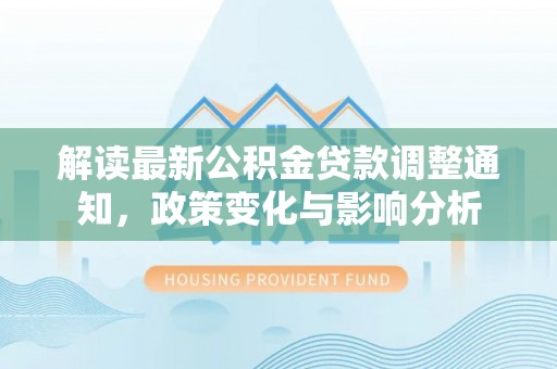 博白解读最新公积金贷款调整通知，政策变化与影响分析