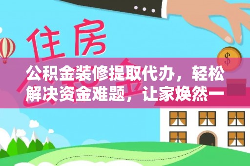 博白公积金装修提取代办，轻松解决资金难题，让家焕然一新
