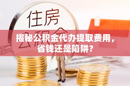 博白揭秘公积金代办提取费用，省钱还是陷阱？