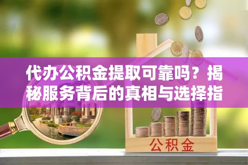 博白代办公积金提取可靠吗？揭秘服务背后的真相与选择指南