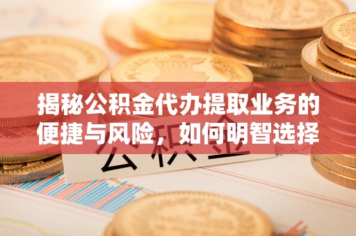 博白揭秘公积金代办提取业务的便捷与风险，如何明智选择？