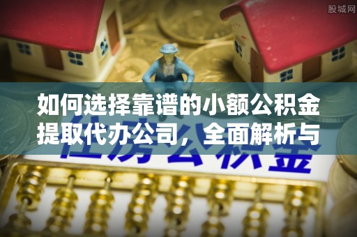 博白如何选择靠谱的小额公积金提取代办公司，全面解析与实用指南
