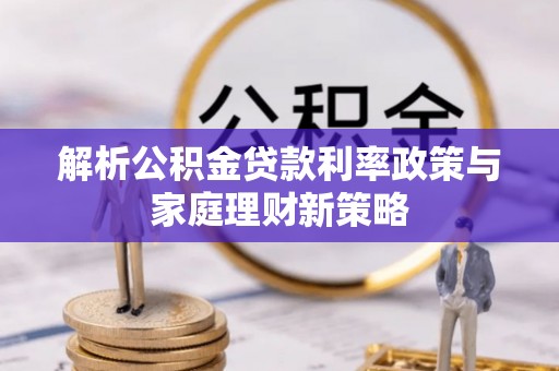 博白解析公积金贷款利率政策与家庭理财新策略