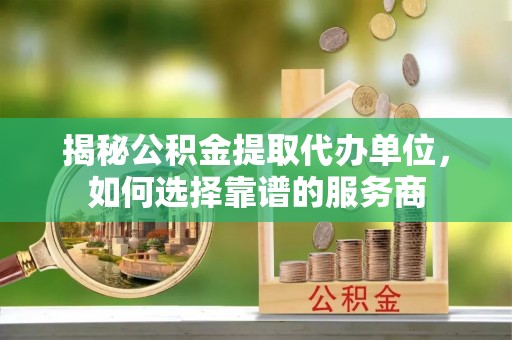 博白揭秘公积金提取代办单位，如何选择靠谱的服务商