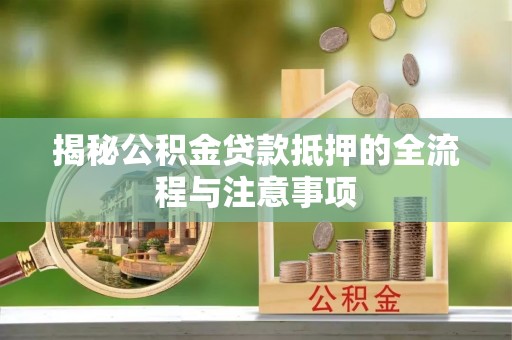 博白揭秘公积金贷款抵押的全流程与注意事项