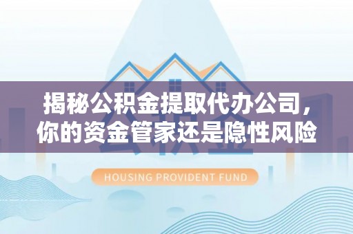 博白揭秘公积金提取代办公司，你的资金管家还是隐性风险？