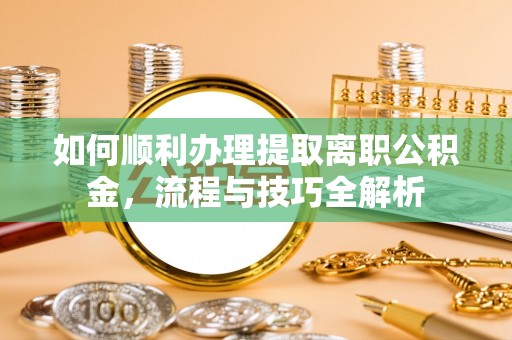 博白如何顺利办理提取离职公积金，流程与技巧全解析