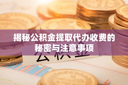 博白揭秘公积金提取代办收费的秘密与注意事项