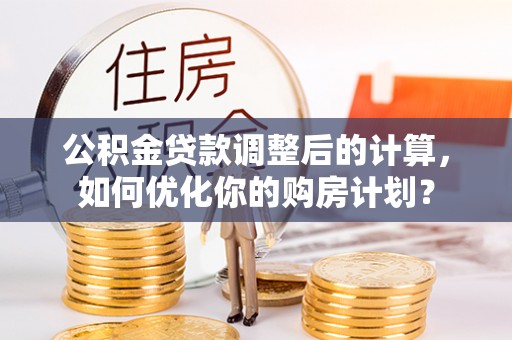 博白公积金贷款调整后的计算，如何优化你的购房计划？