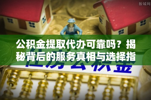 博白公积金提取代办可靠吗？揭秘背后的服务真相与选择指南