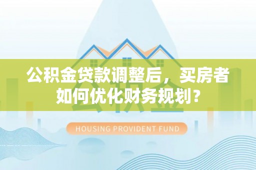 博白公积金贷款调整后，买房者如何优化财务规划？