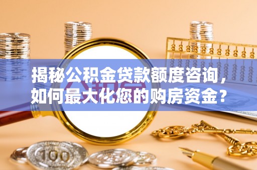 博白揭秘公积金贷款额度咨询，如何最大化您的购房资金？