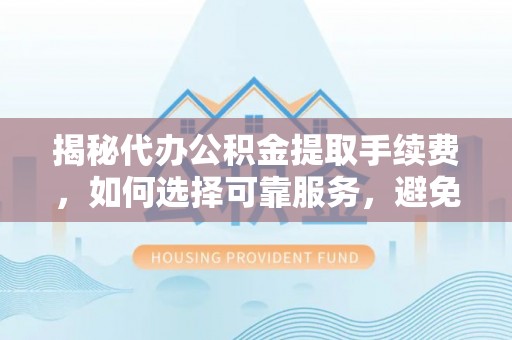 博白揭秘代办公积金提取手续费，如何选择可靠服务，避免隐形陷阱