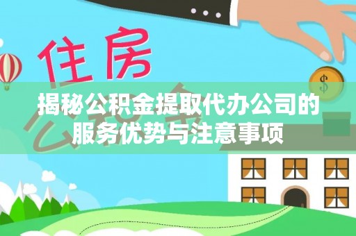 博白揭秘公积金提取代办公司的服务优势与注意事项