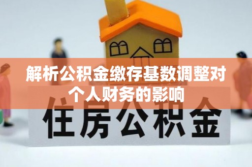 博白解析公积金缴存基数调整对个人财务的影响