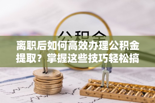 博白离职后如何高效办理公积金提取？掌握这些技巧轻松搞定