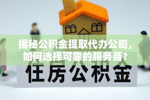 博白揭秘公积金提取代办公司，如何选择可靠的服务商？