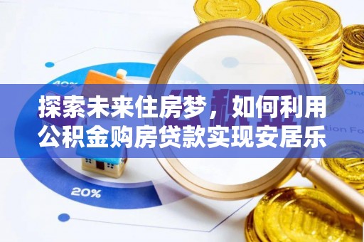 博白探索未来住房梦，如何利用公积金购房贷款实现安居乐业