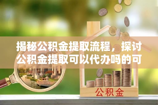 博白揭秘公积金提取流程，探讨公积金提取可以代办吗的可行性与注意事项